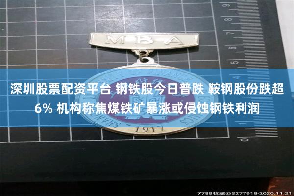 深圳股票配资平台 钢铁股今日普跌 鞍钢股份跌超6% 机构称焦煤铁矿暴涨或侵蚀钢铁利润