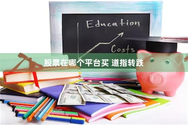 股票在哪个平台买 道指转跌