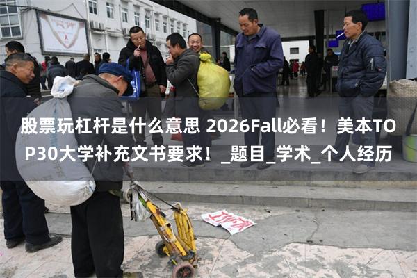 股票玩杠杆是什么意思 2026Fall必看！美本TOP30大学补充文书要求！_题目_学术_个人经历