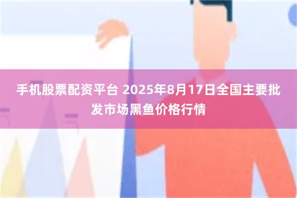 手机股票配资平台 2025年8月17日全国主要批发市场黑鱼价格行情