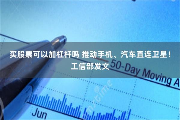 买股票可以加杠杆吗 推动手机、汽车直连卫星！工信部发文