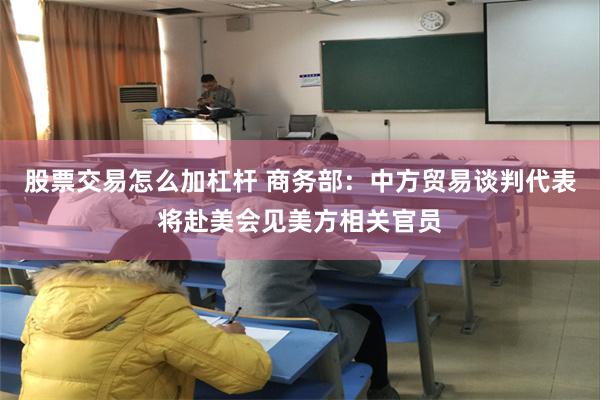 股票交易怎么加杠杆 商务部：中方贸易谈判代表将赴美会见美方相关官员