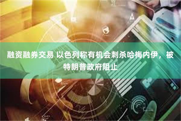 融资融券交易 以色列称有机会刺杀哈梅内伊，被特朗普政府阻止