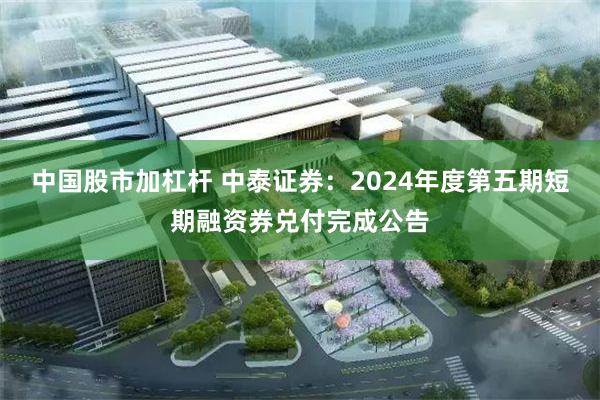 中国股市加杠杆 中泰证券：2024年度第五期短期融资券兑付完成公告