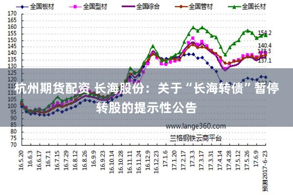 杭州期货配资 长海股份：关于“长海转债”暂停转股的提示性公告